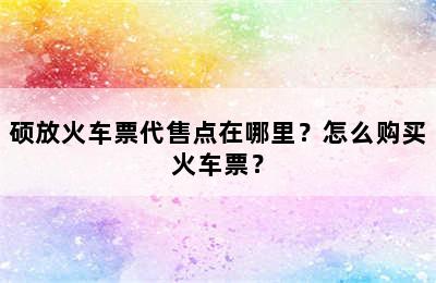 硕放火车票代售点在哪里？怎么购买火车票？