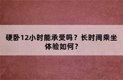 硬卧12小时能承受吗？长时间乘坐体验如何？