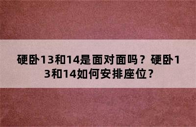硬卧13和14是面对面吗？硬卧13和14如何安排座位？