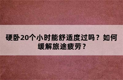 硬卧20个小时能舒适度过吗？如何缓解旅途疲劳？