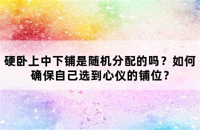 硬卧上中下铺是随机分配的吗？如何确保自己选到心仪的铺位？