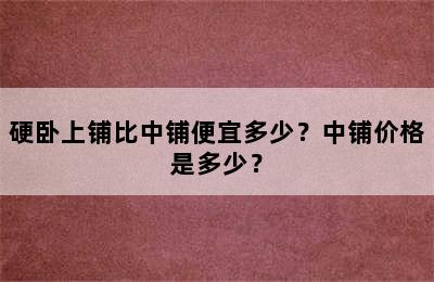 硬卧上铺比中铺便宜多少？中铺价格是多少？