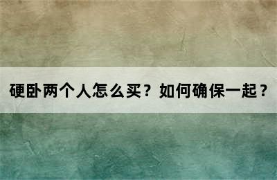 硬卧两个人怎么买？如何确保一起？