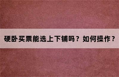 硬卧买票能选上下铺吗？如何操作？