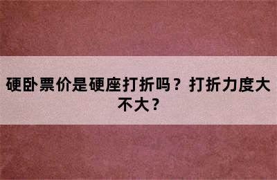 硬卧票价是硬座打折吗？打折力度大不大？