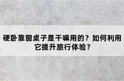 硬卧靠窗桌子是干嘛用的？如何利用它提升旅行体验？