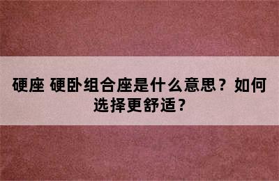 硬座+硬卧组合座是什么意思？如何选择更舒适？