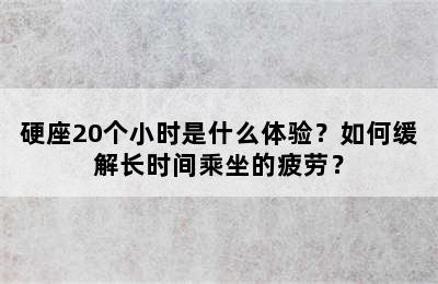 硬座20个小时是什么体验？如何缓解长时间乘坐的疲劳？