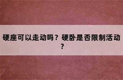 硬座可以走动吗？硬卧是否限制活动？