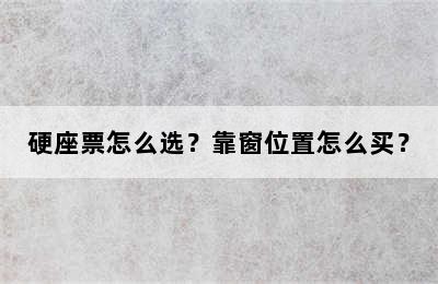 硬座票怎么选？靠窗位置怎么买？
