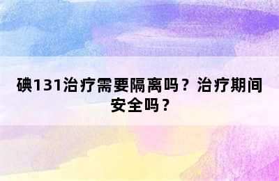碘131治疗需要隔离吗？治疗期间安全吗？