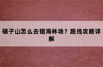 碾子山怎么去错海林场？路线攻略详解