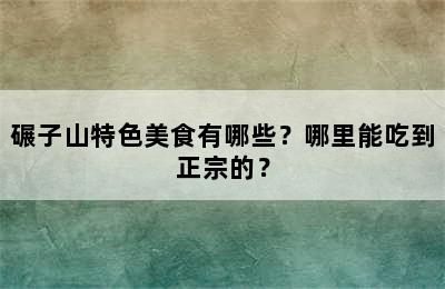 碾子山特色美食有哪些？哪里能吃到正宗的？