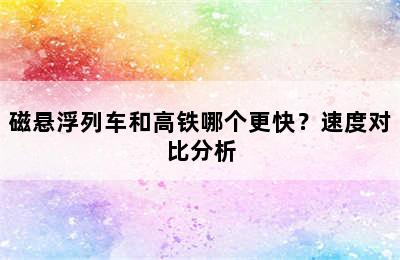 磁悬浮列车和高铁哪个更快？速度对比分析