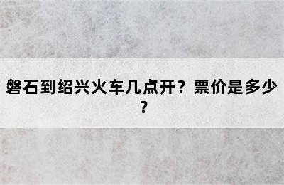磐石到绍兴火车几点开？票价是多少？