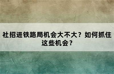 社招进铁路局机会大不大？如何抓住这些机会？