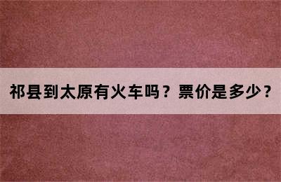 祁县到太原有火车吗？票价是多少？