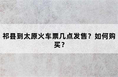 祁县到太原火车票几点发售？如何购买？