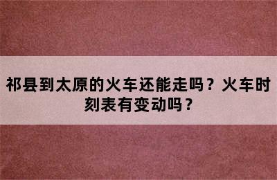 祁县到太原的火车还能走吗？火车时刻表有变动吗？