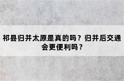 祁县归并太原是真的吗？归并后交通会更便利吗？