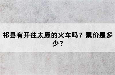 祁县有开往太原的火车吗？票价是多少？