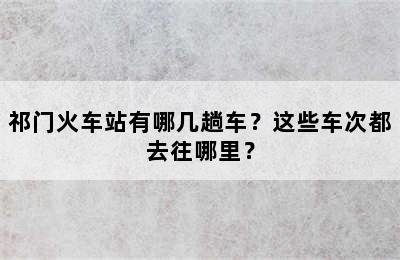 祁门火车站有哪几趟车？这些车次都去往哪里？