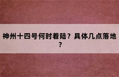 神州十四号何时着陆？具体几点落地？