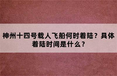 神州十四号载人飞船何时着陆？具体着陆时间是什么？