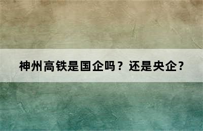 神州高铁是国企吗？还是央企？