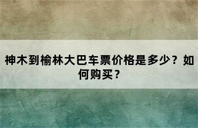 神木到榆林大巴车票价格是多少？如何购买？