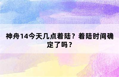 神舟14今天几点着陆？着陆时间确定了吗？