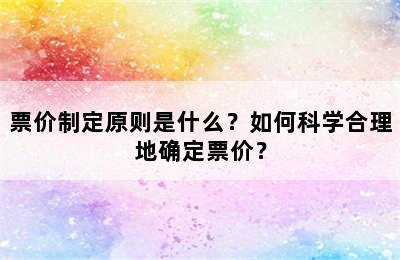票价制定原则是什么？如何科学合理地确定票价？