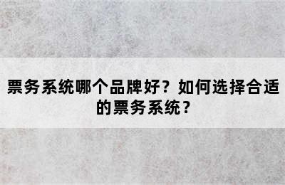 票务系统哪个品牌好？如何选择合适的票务系统？