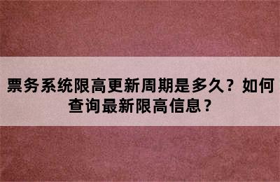 票务系统限高更新周期是多久？如何查询最新限高信息？