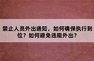禁止人员外出通知，如何确保执行到位？如何避免违规外出？