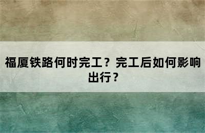 福厦铁路何时完工？完工后如何影响出行？
