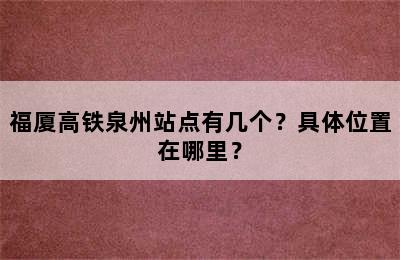 福厦高铁泉州站点有几个？具体位置在哪里？