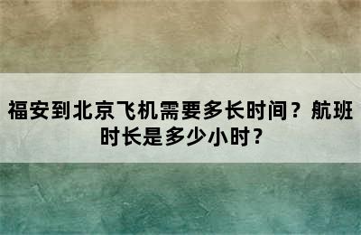 福安到北京飞机需要多长时间？航班时长是多少小时？