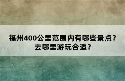 福州400公里范围内有哪些景点？去哪里游玩合适？