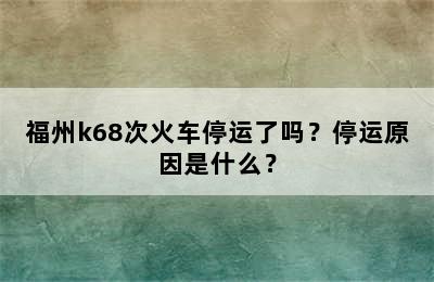 福州k68次火车停运了吗？停运原因是什么？