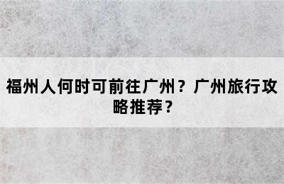 福州人何时可前往广州？广州旅行攻略推荐？