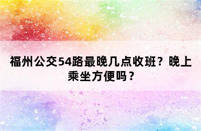 福州公交54路最晚几点收班？晚上乘坐方便吗？