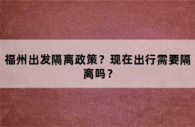 福州出发隔离政策？现在出行需要隔离吗？