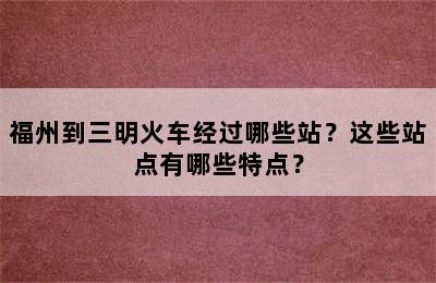 福州到三明火车经过哪些站？这些站点有哪些特点？