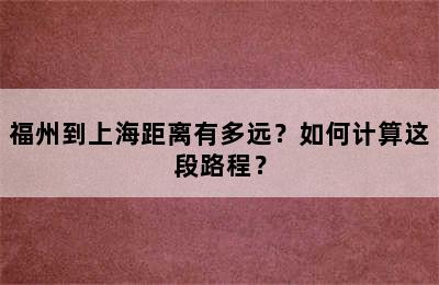 福州到上海距离有多远？如何计算这段路程？