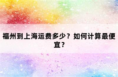 福州到上海运费多少？如何计算最便宜？