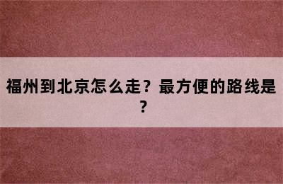 福州到北京怎么走？最方便的路线是？