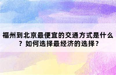 福州到北京最便宜的交通方式是什么？如何选择最经济的选择？