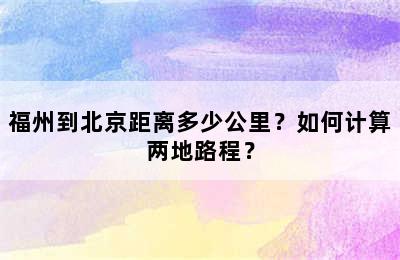 福州到北京距离多少公里？如何计算两地路程？