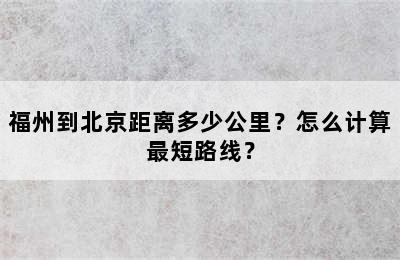 福州到北京距离多少公里？怎么计算最短路线？